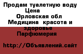 Продам туалетную воду  › Цена ­ 1 000 - Орловская обл. Медицина, красота и здоровье » Парфюмерия   
